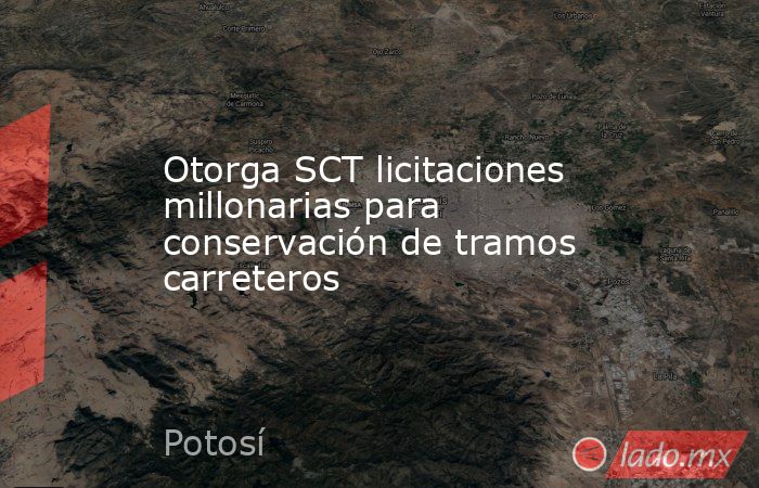 Otorga SCT licitaciones millonarias para conservación de tramos carreteros. Noticias en tiempo real