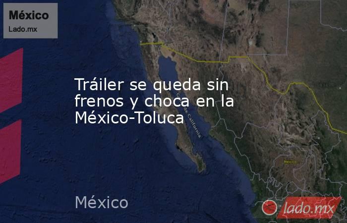 Tráiler se queda sin frenos y choca en la México-Toluca. Noticias en tiempo real