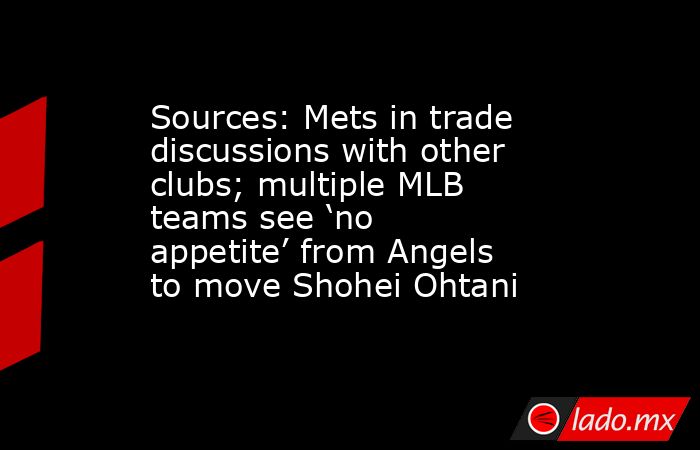 Sources: Mets in trade discussions with other clubs; multiple MLB teams see ‘no appetite’ from Angels to move Shohei Ohtani. Noticias en tiempo real