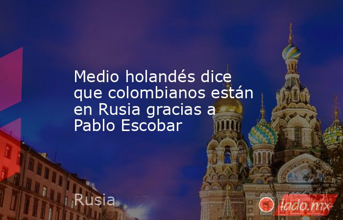 Medio holandés dice que colombianos están en Rusia gracias a Pablo Escobar. Noticias en tiempo real
