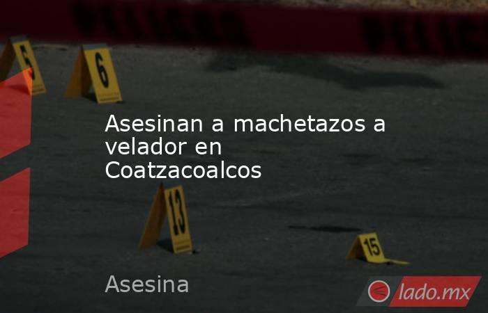 Asesinan a machetazos a velador en Coatzacoalcos. Noticias en tiempo real