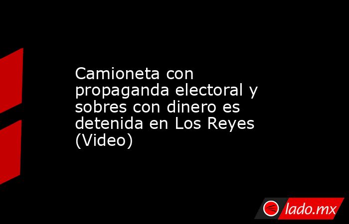 Camioneta con propaganda electoral y sobres con dinero es detenida en Los Reyes (Video). Noticias en tiempo real