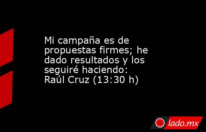 Mi campaña es de propuestas firmes; he dado resultados y los seguiré haciendo: Raúl Cruz (13:30 h). Noticias en tiempo real