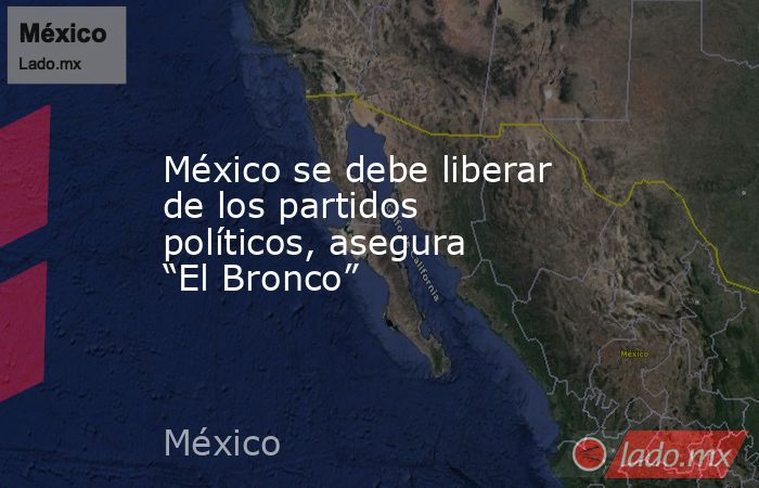 México se debe liberar de los partidos políticos, asegura “El Bronco”. Noticias en tiempo real