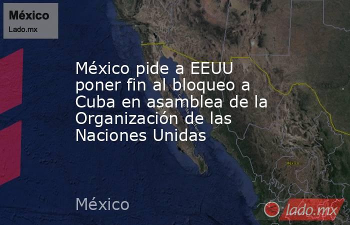 México pide a EEUU poner fin al bloqueo a Cuba en asamblea de la Organización de las Naciones Unidas. Noticias en tiempo real