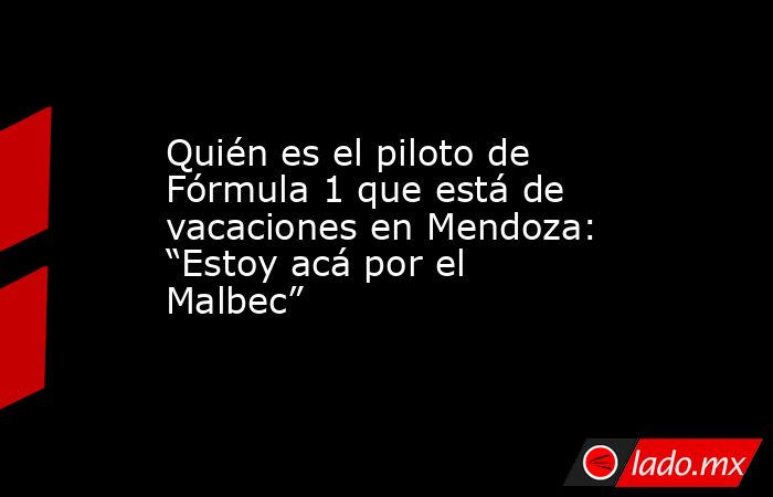 Quién es el piloto de Fórmula 1 que está de vacaciones en Mendoza: “Estoy acá por el Malbec”. Noticias en tiempo real