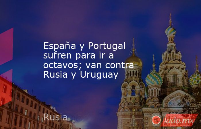 España y Portugal sufren para ir a octavos; van contra Rusia y Uruguay. Noticias en tiempo real