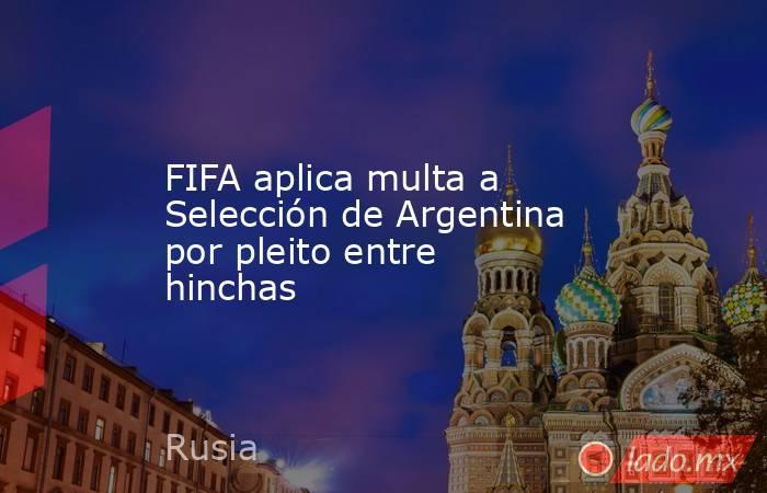 FIFA aplica multa a Selección de Argentina por pleito entre hinchas. Noticias en tiempo real