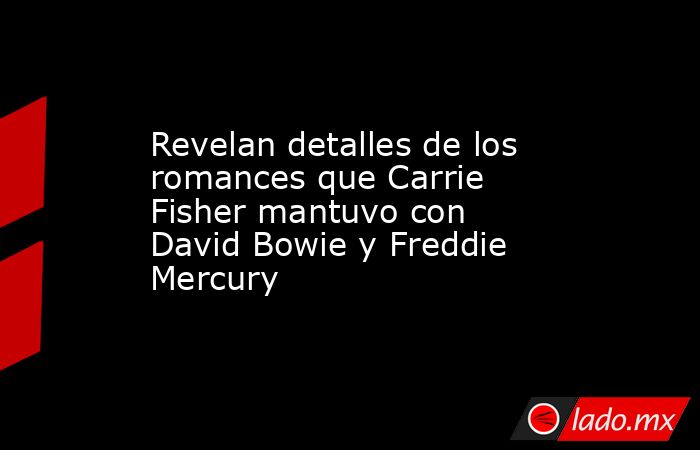 Revelan detalles de los romances que Carrie Fisher mantuvo con David Bowie y Freddie Mercury. Noticias en tiempo real