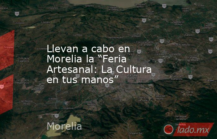 Llevan a cabo en Morelia la “Feria Artesanal: La Cultura en tus manos”. Noticias en tiempo real