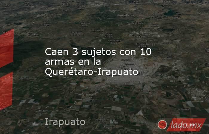 Caen 3 sujetos con 10 armas en la Querétaro-Irapuato. Noticias en tiempo real