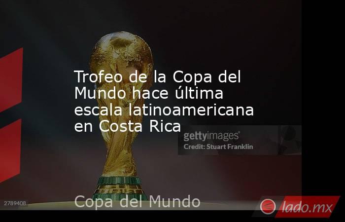 Trofeo de la Copa del Mundo hace última escala latinoamericana en Costa Rica. Noticias en tiempo real