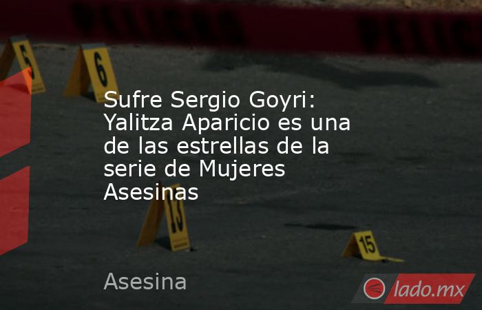 Sufre Sergio Goyri: Yalitza Aparicio es una de las estrellas de la serie de Mujeres Asesinas. Noticias en tiempo real