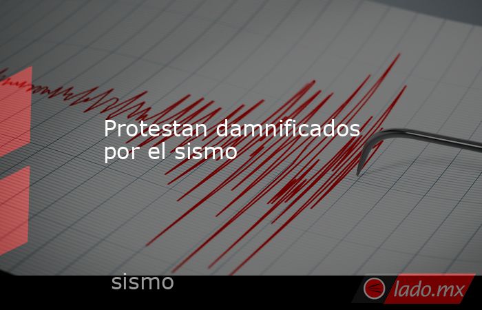 Protestan damnificados por el sismo. Noticias en tiempo real