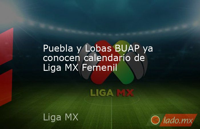 Puebla y Lobas BUAP ya conocen calendario de Liga MX Femenil. Noticias en tiempo real