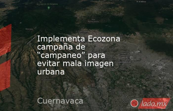 Implementa Ecozona campaña de “campaneo” para evitar mala imagen urbana. Noticias en tiempo real