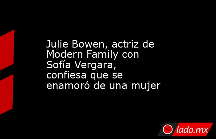 Julie Bowen, actriz de Modern Family con Sofía Vergara, confiesa que se enamoró de una mujer. Noticias en tiempo real
