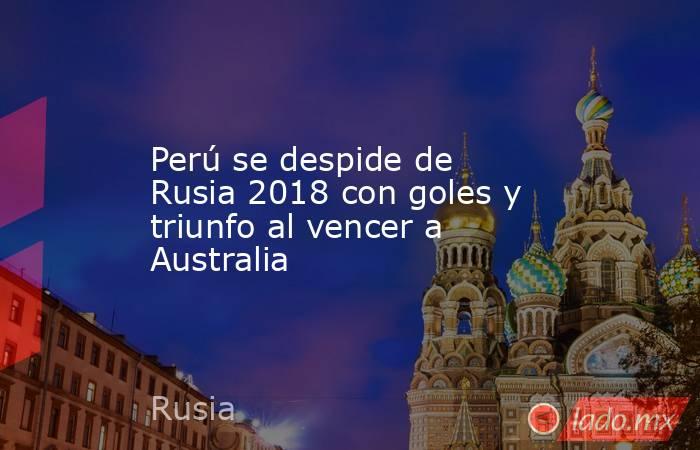 Perú se despide de Rusia 2018 con goles y triunfo al vencer a Australia. Noticias en tiempo real