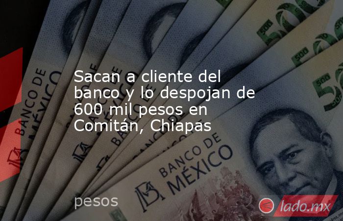 Sacan a cliente del banco y lo despojan de 600 mil pesos en Comitán, Chiapas. Noticias en tiempo real