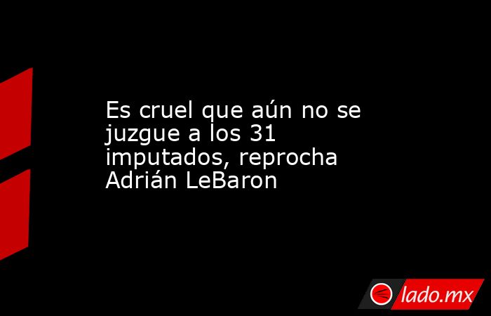 Es cruel que aún no se juzgue a los 31 imputados, reprocha Adrián LeBaron. Noticias en tiempo real