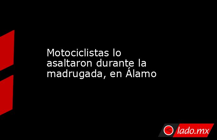 Motociclistas lo asaltaron durante la madrugada, en Álamo. Noticias en tiempo real