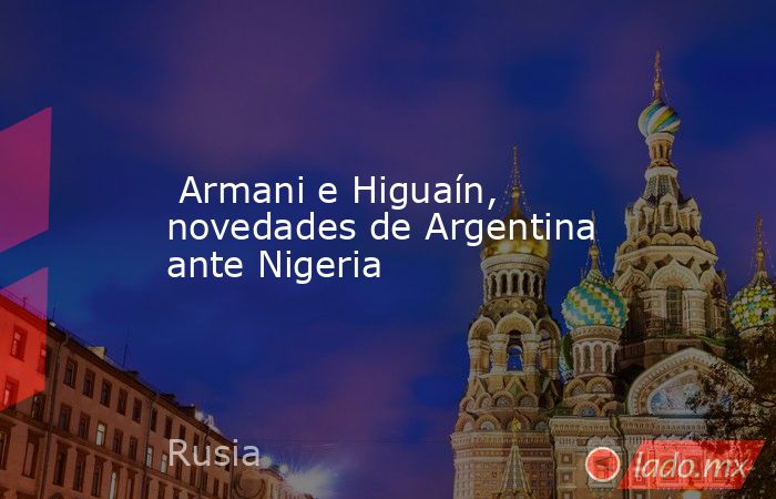  Armani e Higuaín, novedades de Argentina ante Nigeria. Noticias en tiempo real