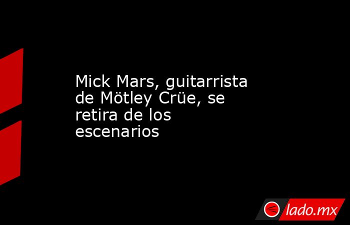Mick Mars, guitarrista de Mötley Crüe, se retira de los escenarios. Noticias en tiempo real