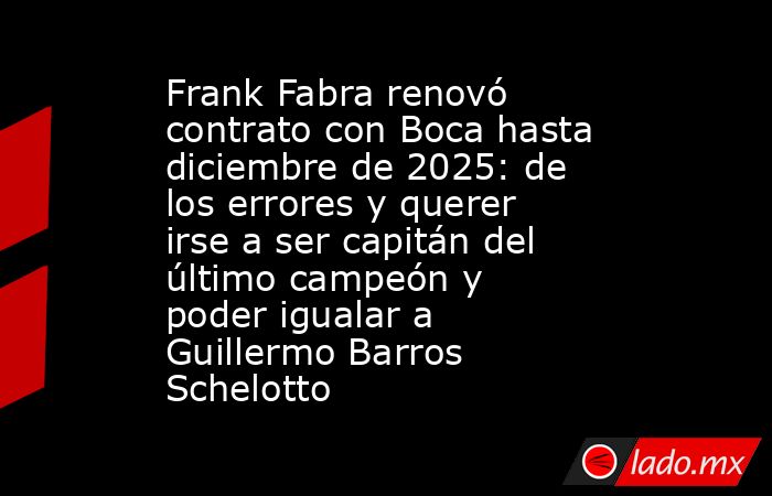 Frank Fabra renovó contrato con Boca hasta diciembre de 2025: de los errores y querer irse a ser capitán del último campeón y poder igualar a Guillermo Barros Schelotto. Noticias en tiempo real