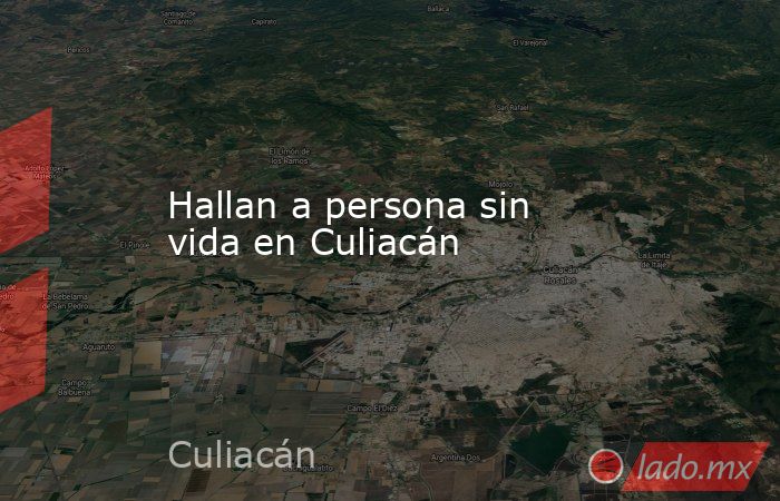 Hallan a persona sin vida en Culiacán. Noticias en tiempo real