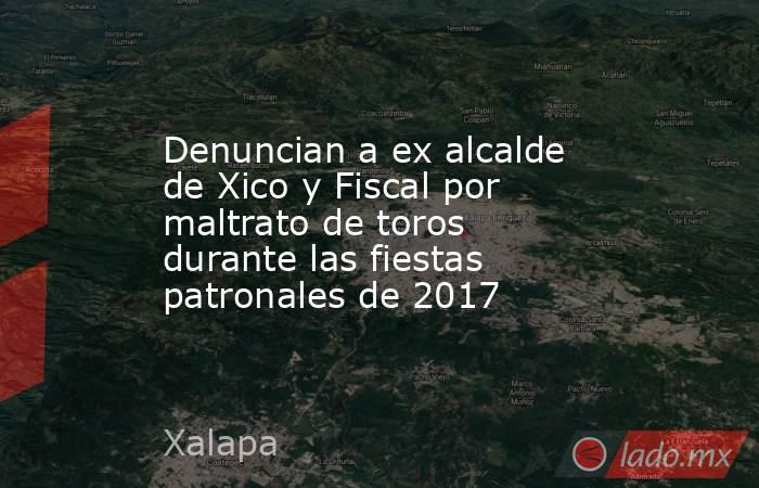 Denuncian a ex alcalde de Xico y Fiscal por maltrato de toros durante las fiestas patronales de 2017. Noticias en tiempo real