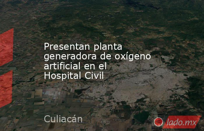 Presentan planta generadora de oxígeno artificial en el Hospital Civil. Noticias en tiempo real