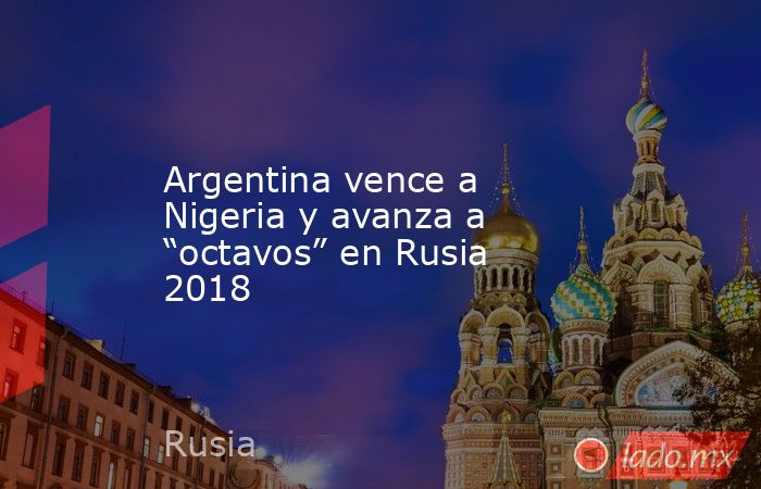 Argentina vence a Nigeria y avanza a “octavos” en Rusia 2018. Noticias en tiempo real