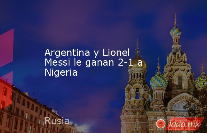 Argentina y Lionel Messi le ganan 2-1 a Nigeria. Noticias en tiempo real