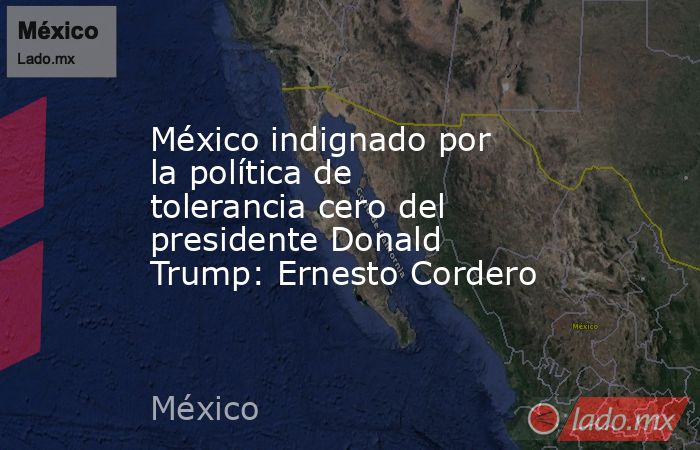México indignado por la política de tolerancia cero del presidente Donald Trump: Ernesto Cordero. Noticias en tiempo real