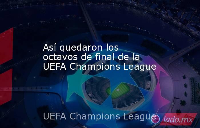 Así quedaron los octavos de final de la UEFA Champions League. Noticias en tiempo real