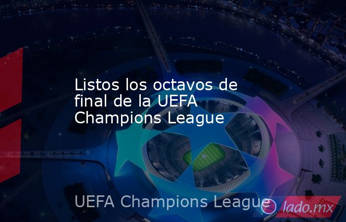 Listos los octavos de final de la UEFA Champions League. Noticias en tiempo real