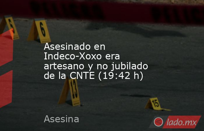 Asesinado en Indeco-Xoxo era artesano y no jubilado de la CNTE (19:42 h). Noticias en tiempo real