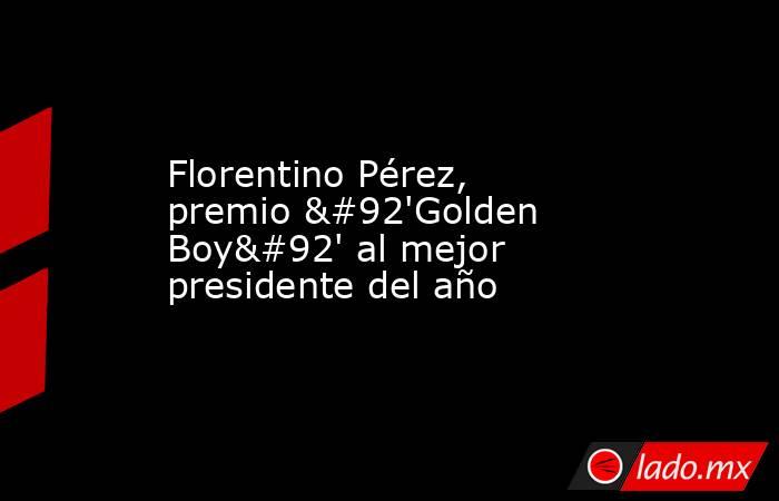 Florentino Pérez, premio \'Golden Boy\' al mejor presidente del año. Noticias en tiempo real