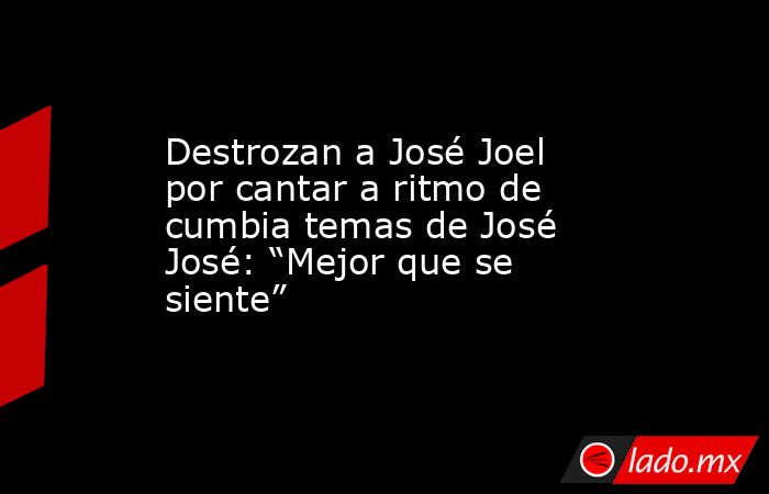 Destrozan a José Joel por cantar a ritmo de cumbia temas de José José: “Mejor que se siente”. Noticias en tiempo real