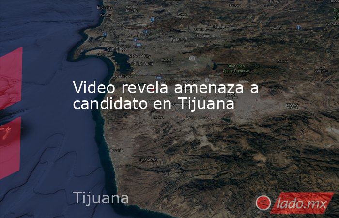 Video revela amenaza a candidato en Tijuana. Noticias en tiempo real