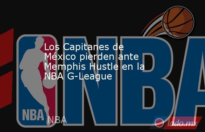 Los Capitanes de México pierden ante Memphis Hustle en la NBA G-League. Noticias en tiempo real