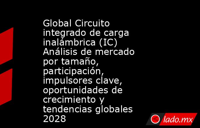 Global Circuito integrado de carga inalámbrica (IC) Análisis de mercado por tamaño, participación, impulsores clave, oportunidades de crecimiento y tendencias globales 2028. Noticias en tiempo real