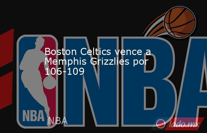 Boston Celtics vence a Memphis Grizzlies por 106-109. Noticias en tiempo real
