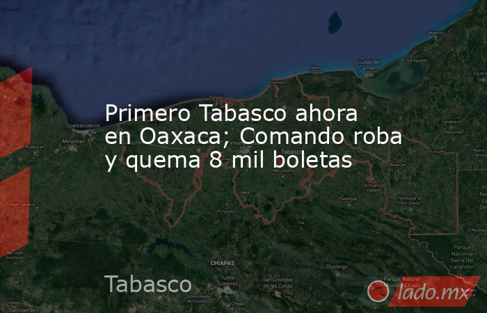 Primero Tabasco ahora en Oaxaca; Comando roba y quema 8 mil boletas. Noticias en tiempo real
