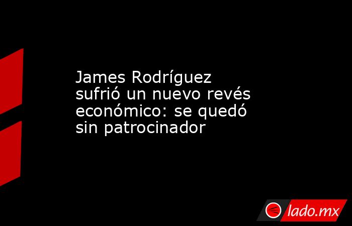 James Rodríguez sufrió un nuevo revés económico: se quedó sin patrocinador. Noticias en tiempo real