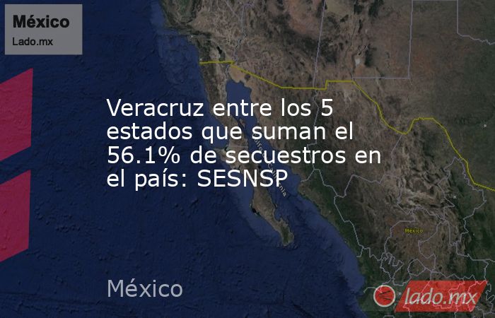 Veracruz entre los 5 estados que suman el 56.1% de secuestros en el país: SESNSP. Noticias en tiempo real