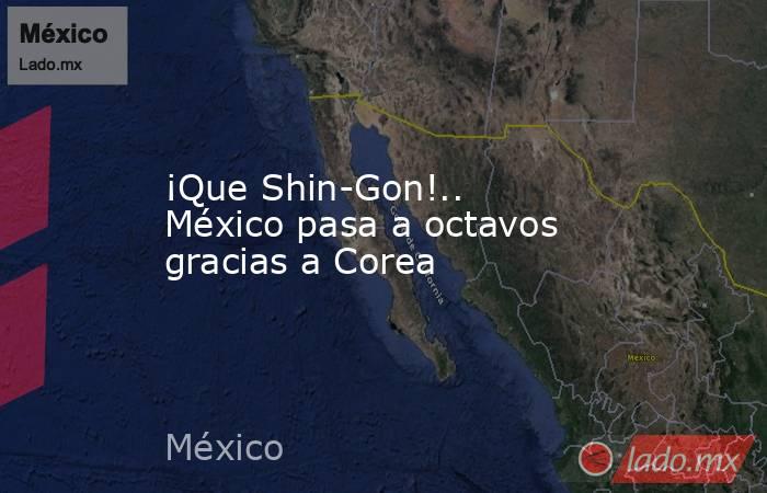 ¡Que Shin-Gon!.. México pasa a octavos gracias a Corea. Noticias en tiempo real
