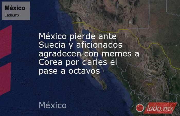 México pierde ante Suecia y aficionados agradecen con memes a Corea por darles el pase a octavos. Noticias en tiempo real