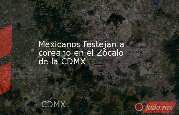 Mexicanos festejan a coreano en el Zócalo de la CDMX. Noticias en tiempo real