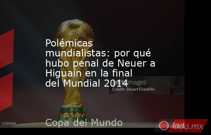 Polémicas mundialistas: por qué hubo penal de Neuer a Higuaín en la final del Mundial 2014. Noticias en tiempo real